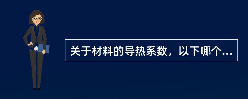 关于材料的导热系数，以下哪个不正确？（）