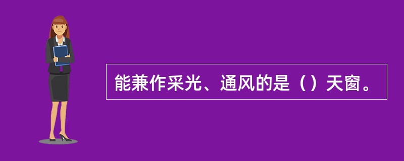 能兼作采光、通风的是（）天窗。