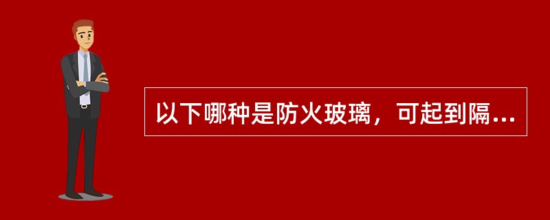 以下哪种是防火玻璃，可起到隔绝火势的作用？（）