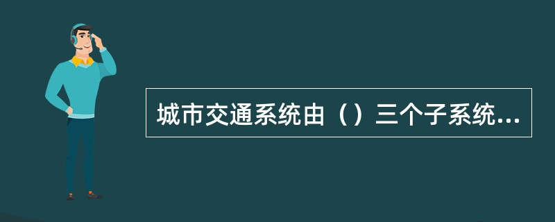 城市交通系统由（）三个子系统组成。