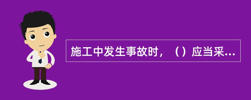 施工中发生事故时，（）应当采取紧急措施减少人员伤亡和事故损失，并按照国家有关规定及时向有关部门报告。