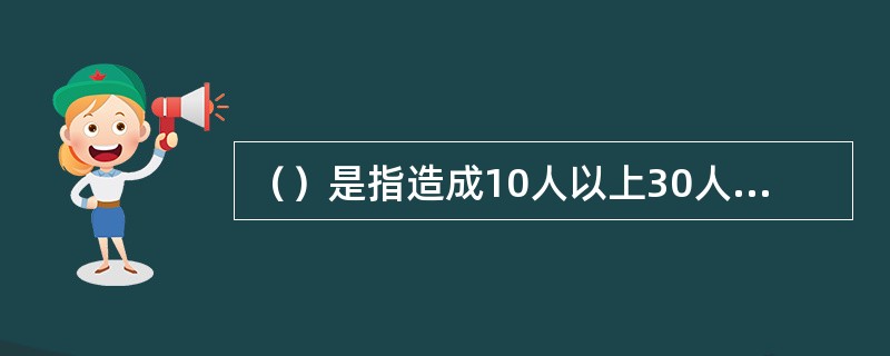 （）是指造成10人以上30人以下死亡，或者50人以上100人以下重伤，或者5000万元以上1亿元以下直接经济损失的事故。