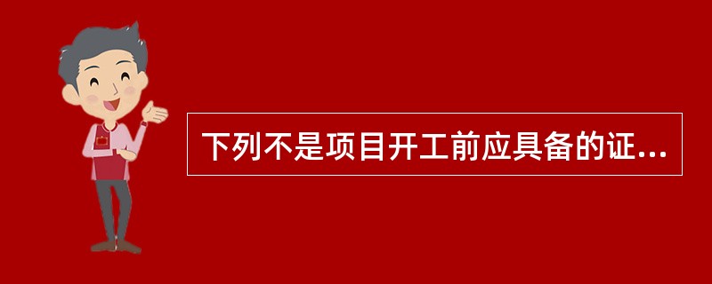 下列不是项目开工前应具备的证据资料的是（）。