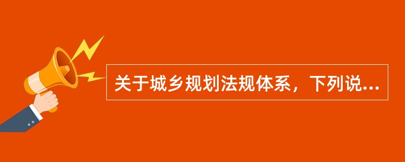 关于城乡规划法规体系，下列说法正确的是（）。