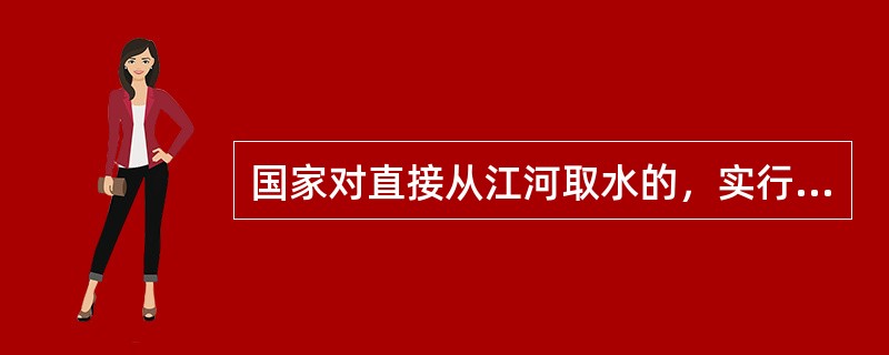 国家对直接从江河取水的，实行（）。