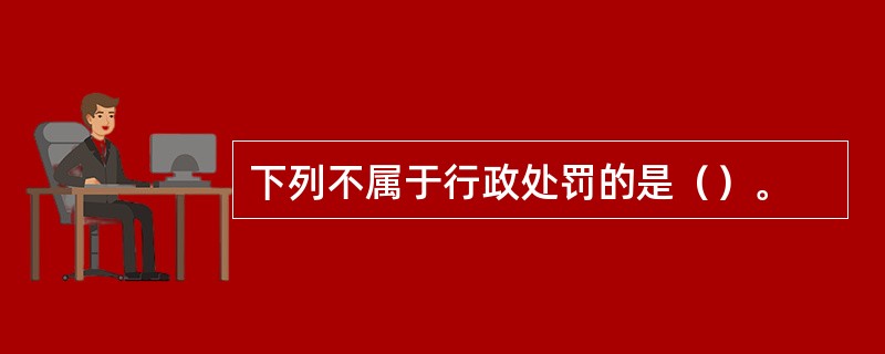下列不属于行政处罚的是（）。