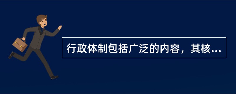 行政体制包括广泛的内容，其核心是政府的（）。