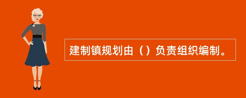 建制镇规划由（）负责组织编制。