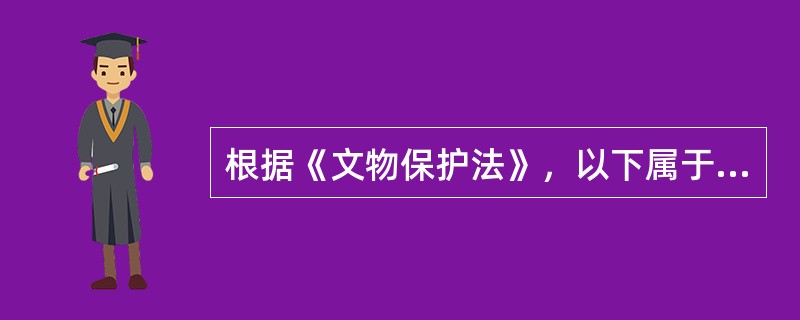 根据《文物保护法》，以下属于不可移动文物的是（）。