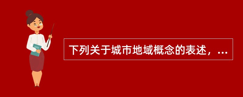 下列关于城市地域概念的表述，错误的是（）。