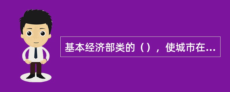 基本经济部类的（），使城市在区域中的地位不断升高，使城市成为区域发展的核心，有些城市进而成为不同层次区域内的中心城市。