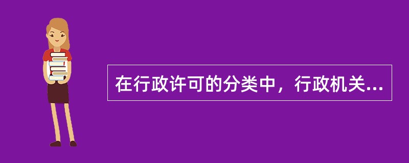 在行政许可的分类中，行政机关拥有自由裁量权的是（）。