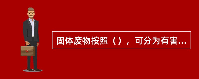 固体废物按照（），可分为有害废物和一般废物。