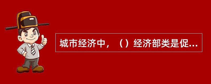 城市经济中，（）经济部类是促进城市发展的动力，并且其发展将对其他经济部类的发展产生促进作用。