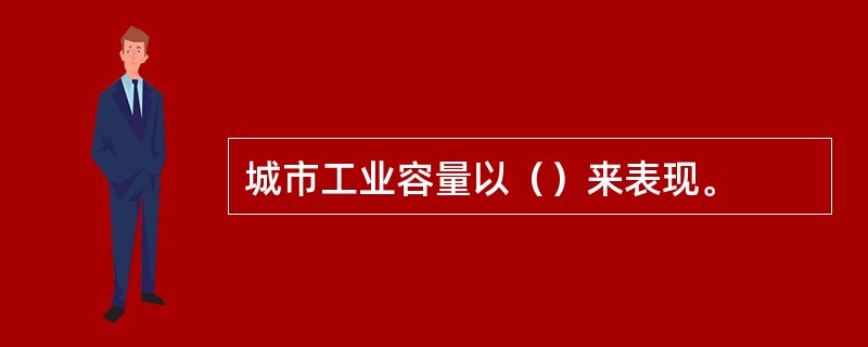 城市工业容量以（）来表现。