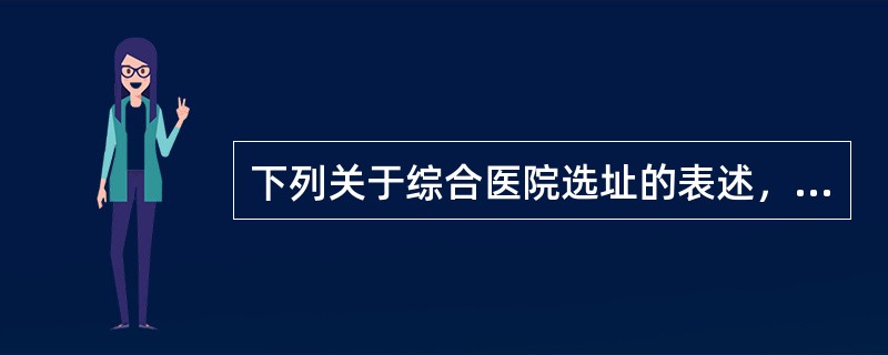 下列关于综合医院选址的表述，哪些项是错误的？（）