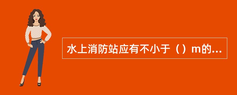 水上消防站应有不小于（）m的岸线供消防艇靠泊，其陆上基地建设用地标准与一级普通消防站相同。