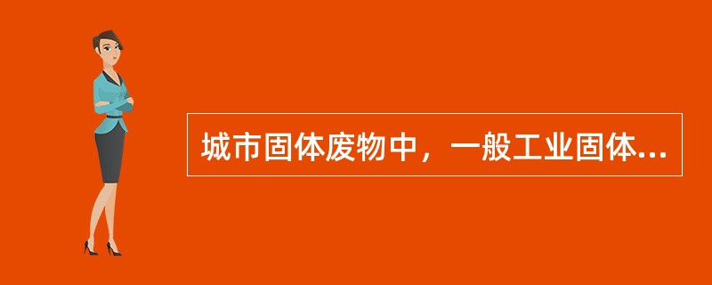 城市固体废物中，一般工业固体废物是指（）。