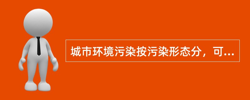 城市环境污染按污染形态分，可分为（）。