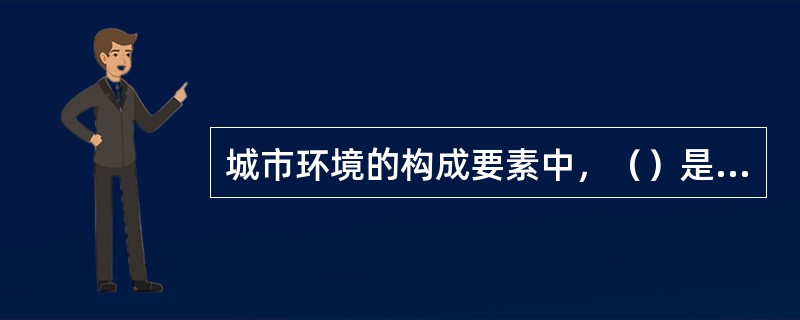 城市环境的构成要素中，（）是城市生产功能的集中体现，反映了城市经济发展的条件和潜力。