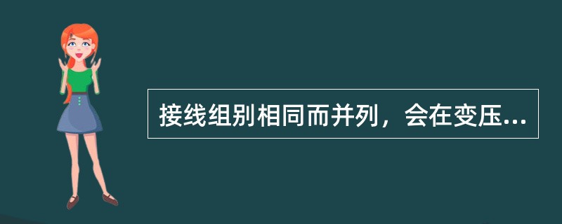 接线组别相同而并列，会在变压器相连的低压侧之间产生电压差，形成环流，严重时导致烧坏变压器。( )