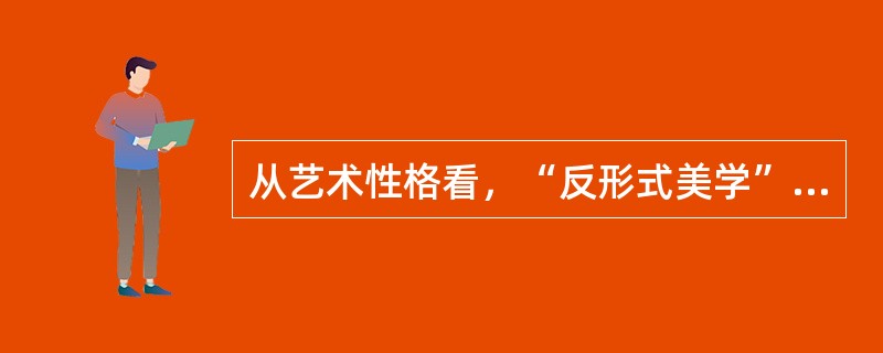 从艺术性格看，“反形式美学”表现出（）等特征。