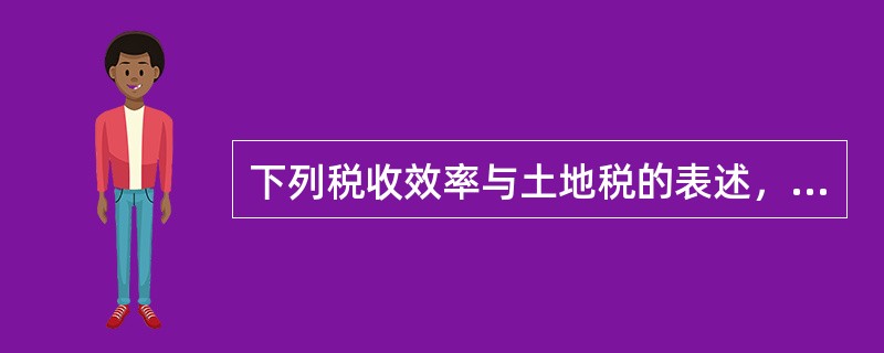 下列税收效率与土地税的表述，正确的是（）。