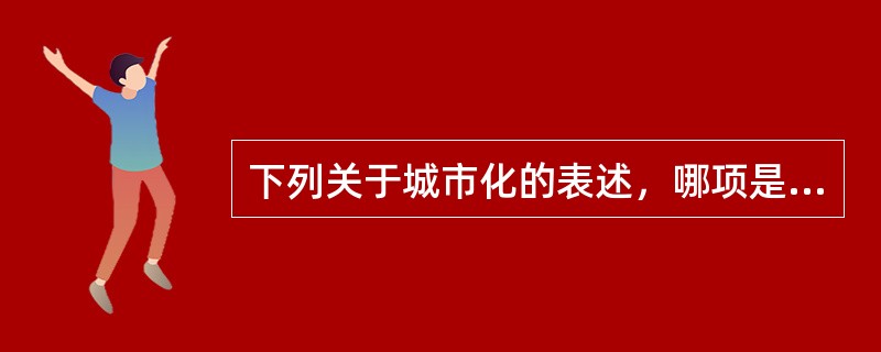 下列关于城市化的表述，哪项是错误的？（）