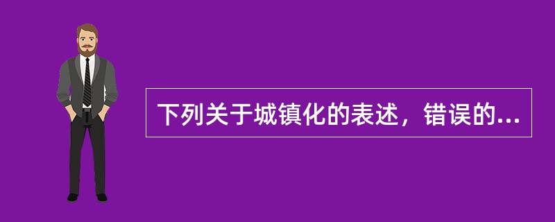 下列关于城镇化的表述，错误的是（）。