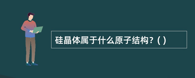 硅晶体属于什么原子结构？( )