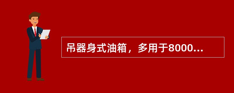 吊器身式油箱，多用于8000kVA及以上的变压器，其箱沿设在下部，上节箱身做成钟罩形，故又称钟罩式油箱，检修时无须吊器身，只将上节箱身吊起即可。( )