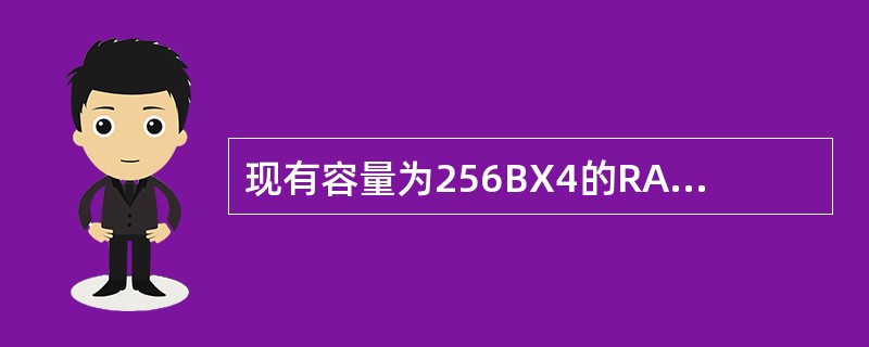 现有容量为256BX4的RAM，回答案：(1)该RAM应有多少条地址线？(2)该RAM含有多少个字？其字长是多少位？( )