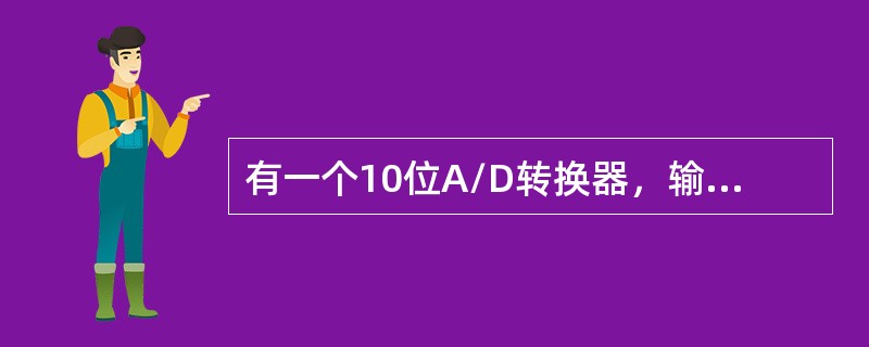 有一个10位A/D转换器，输入电压范围为0～10V，当输入电压为5.67V时，该A/D转换器输出二进制数为( )。
