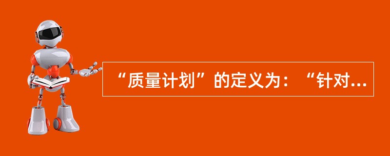 “质量计划”的定义为：“针对特定的产品、项目或合同规定专门的质量措施、资源和活动顺序的文件”。( )