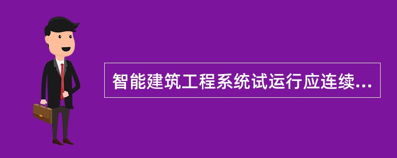 智能建筑工程系统试运行应连续进行( )h。试运行中出现系统故障时，应重新开始计时。