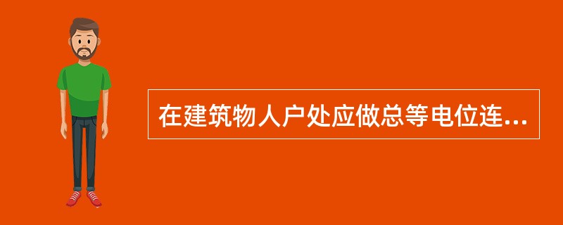 在建筑物人户处应做总等电位连接。建筑物等电位连接干线与接地装置应有不少于1处的直接连接。( )