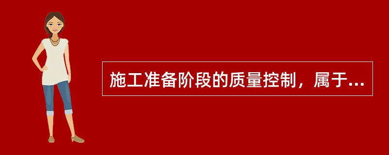 施工准备阶段的质量控制，属于( )。