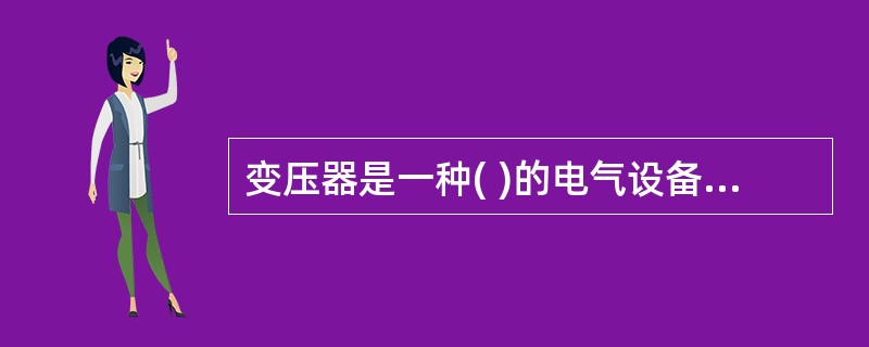 变压器是一种( )的电气设备，它利用电磁感应原理将一种电压等级的交流电转变成同频率的另一种电压等级的交流电。