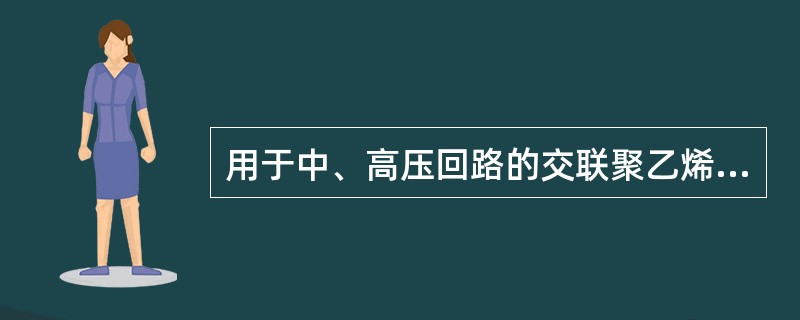 用于中、高压回路的交联聚乙烯电缆，应选用属于具备( )特性的绝缘构造型式。