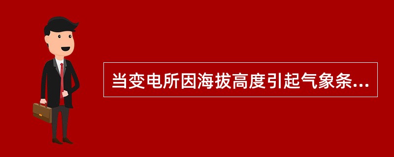 当变电所因海拔高度引起气象条件变化而异于标准状态时，为满足绝缘配合的要求，正确的是( )。