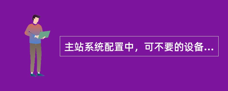 主站系统配置中，可不要的设备是( )。