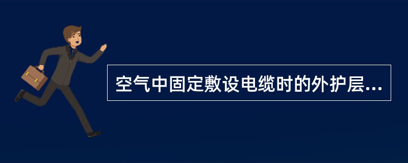 空气中固定敷设电缆时的外护层选择，应符合的规定有( )。