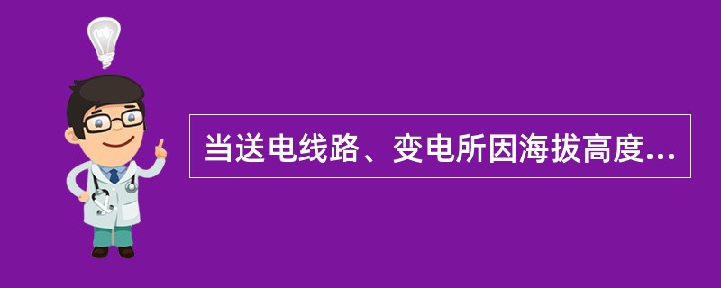 当送电线路、变电所因海拔高度引起气象条件变化而异于标准状态时，可按照相关规定校正。海拔高度1000m及以下地区，按海拔高度( )条件校正。