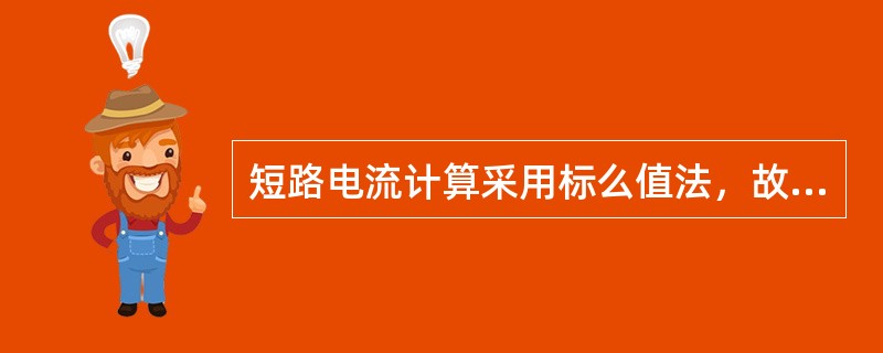 短路电流计算采用标么值法，故此时( )。