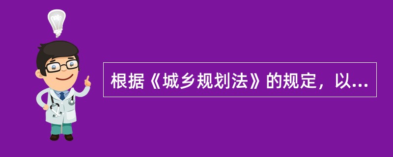 根据《城乡规划法》的规定，以下有关城乡规划编制审批程序的说法错误的是( )。