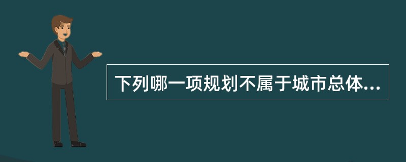 下列哪一项规划不属于城市总体规划的内容？( )