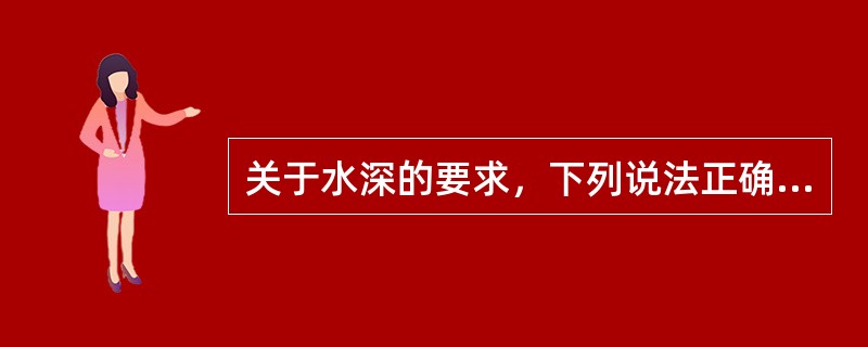 关于水深的要求，下列说法正确的是（）