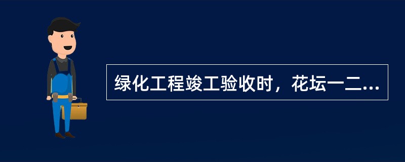 绿化工程竣工验收时，花坛一二年生花卉种植后应在（）后进行验收