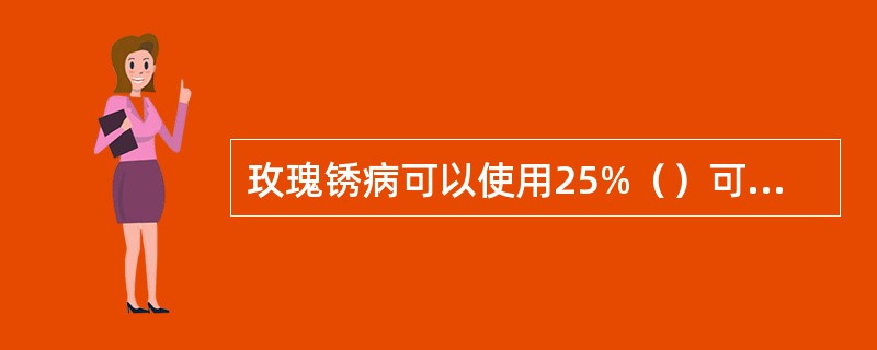 玫瑰锈病可以使用25%（）可湿性粉剂防治。