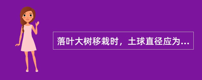 落叶大树移栽时，土球直径应为树干直径的（）倍。